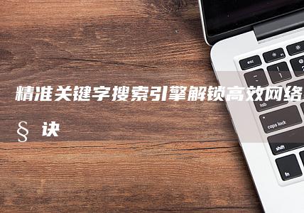 精准关键字搜索引擎：解锁高效网络搜索的秘诀